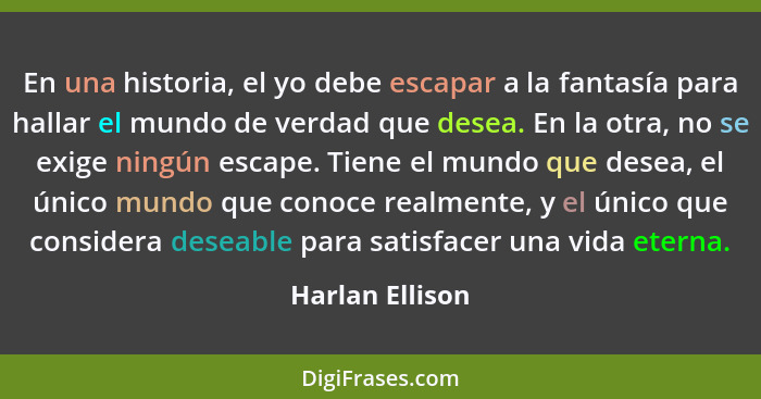 En una historia, el yo debe escapar a la fantasía para hallar el mundo de verdad que desea. En la otra, no se exige ningún escape. Ti... - Harlan Ellison