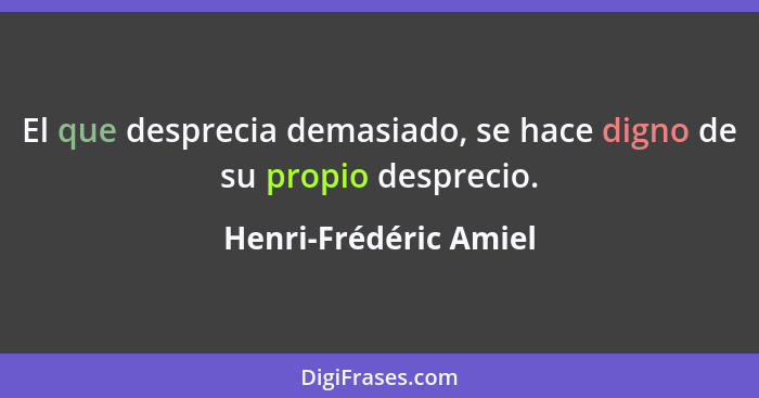 El que desprecia demasiado, se hace digno de su propio desprecio.... - Henri-Frédéric Amiel