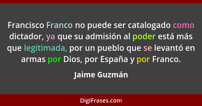 Francisco Franco no puede ser catalogado como dictador, ya que su admisión al poder está más que legitimada, por un pueblo que se levan... - Jaime Guzmán