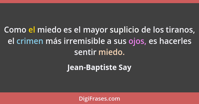 Como el miedo es el mayor suplicio de los tiranos, el crimen más irremisible a sus ojos, es hacerles sentir miedo.... - Jean-Baptiste Say