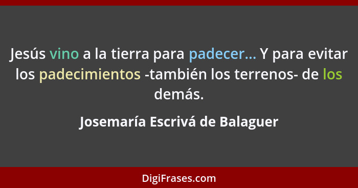 Jesús vino a la tierra para padecer... Y para evitar los padecimientos -también los terrenos- de los demás.... - Josemaría Escrivá de Balaguer