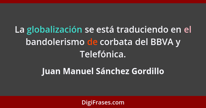 La globalización se está traduciendo en el bandolerismo de corbata del BBVA y Telefónica.... - Juan Manuel Sánchez Gordillo