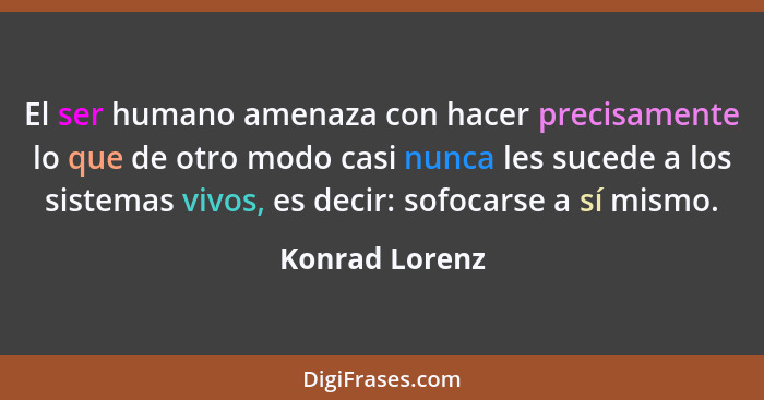 El ser humano amenaza con hacer precisamente lo que de otro modo casi nunca les sucede a los sistemas vivos, es decir: sofocarse a sí... - Konrad Lorenz