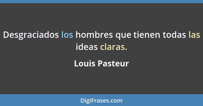 Desgraciados los hombres que tienen todas las ideas claras.... - Louis Pasteur