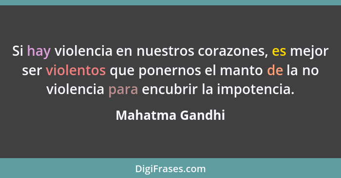 Si hay violencia en nuestros corazones, es mejor ser violentos que ponernos el manto de la no violencia para encubrir la impotencia.... - Mahatma Gandhi