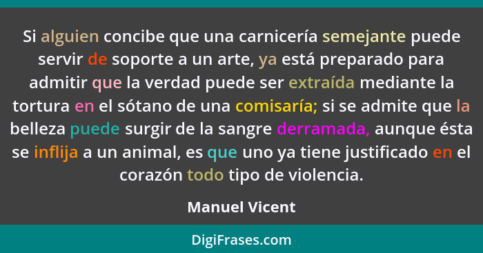 Si alguien concibe que una carnicería semejante puede servir de soporte a un arte, ya está preparado para admitir que la verdad puede... - Manuel Vicent