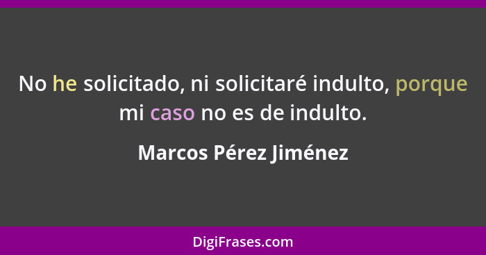 No he solicitado, ni solicitaré indulto, porque mi caso no es de indulto.... - Marcos Pérez Jiménez