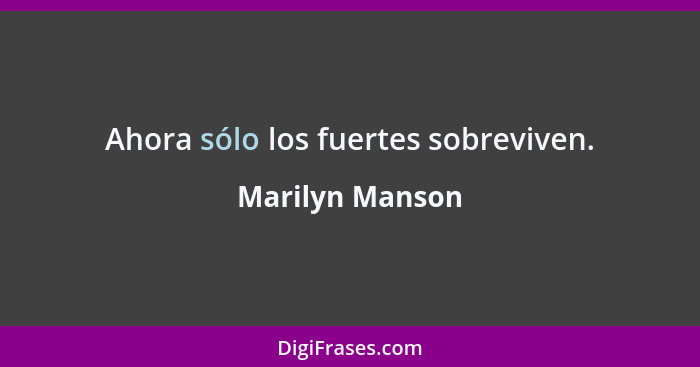 Ahora sólo los fuertes sobreviven.... - Marilyn Manson