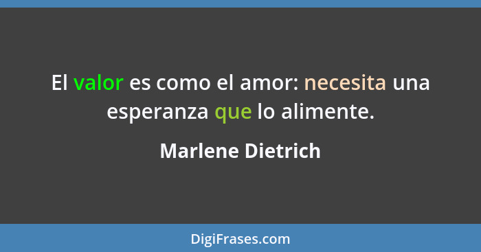 El valor es como el amor: necesita una esperanza que lo alimente.... - Marlene Dietrich