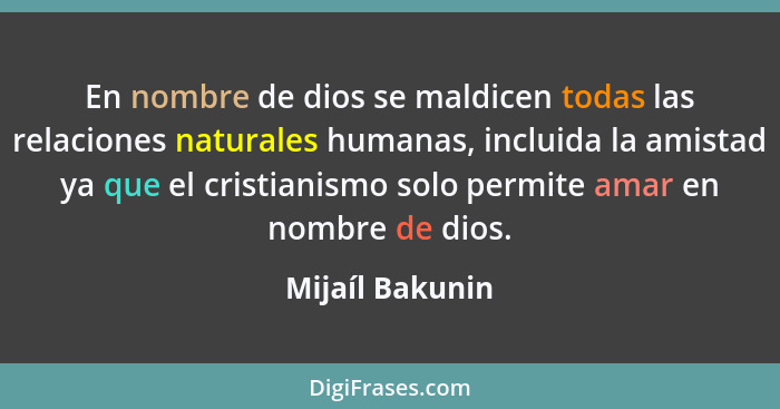En nombre de dios se maldicen todas las relaciones naturales humanas, incluida la amistad ya que el cristianismo solo permite amar en... - Mijaíl Bakunin