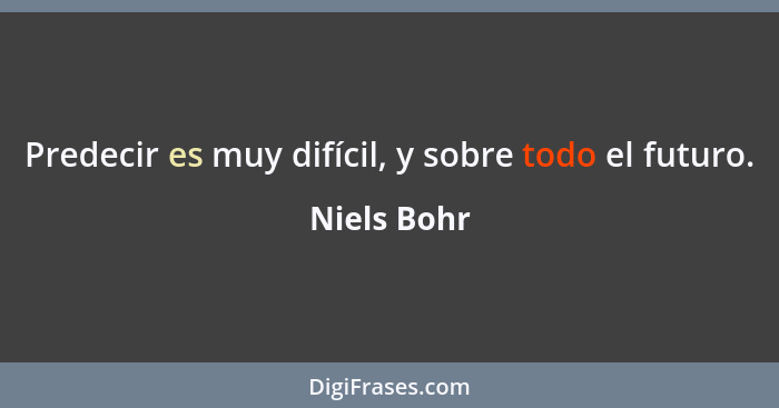 Predecir es muy difícil, y sobre todo el futuro.... - Niels Bohr