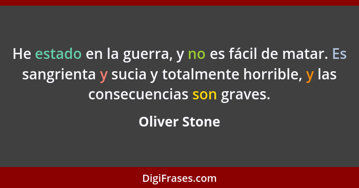 He estado en la guerra, y no es fácil de matar. Es sangrienta y sucia y totalmente horrible, y las consecuencias son graves.... - Oliver Stone