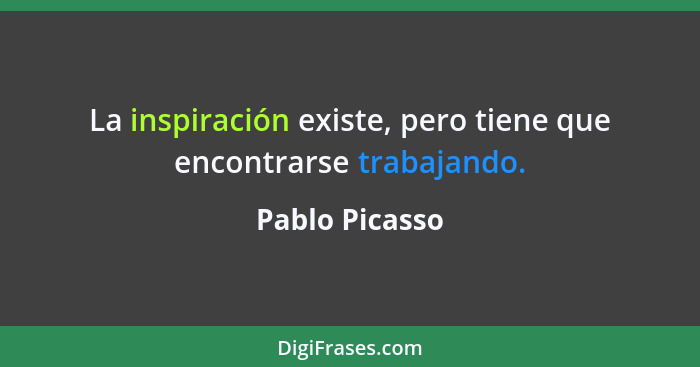 La inspiración existe, pero tiene que encontrarse trabajando.... - Pablo Picasso