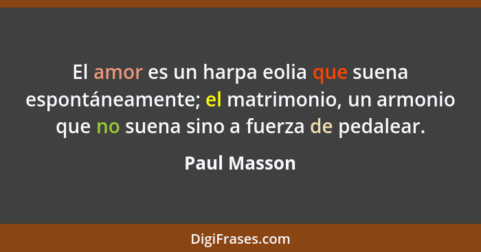 El amor es un harpa eolia que suena espontáneamente; el matrimonio, un armonio que no suena sino a fuerza de pedalear.... - Paul Masson