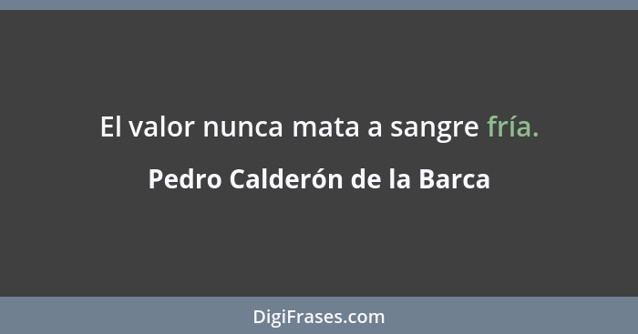 El valor nunca mata a sangre fría.... - Pedro Calderón de la Barca