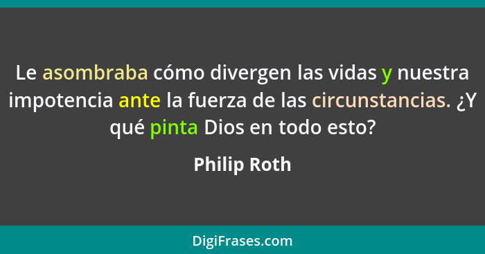 Le asombraba cómo divergen las vidas y nuestra impotencia ante la fuerza de las circunstancias. ¿Y qué pinta Dios en todo esto?... - Philip Roth