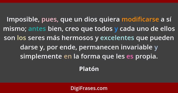 Imposible, pues, que un dios quiera modificarse a sí mismo; antes bien, creo que todos y cada uno de ellos son los seres más hermosos y excel... - Platón