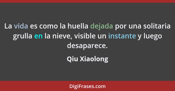 La vida es como la huella dejada por una solitaria grulla en la nieve, visible un instante y luego desaparece.... - Qiu Xiaolong