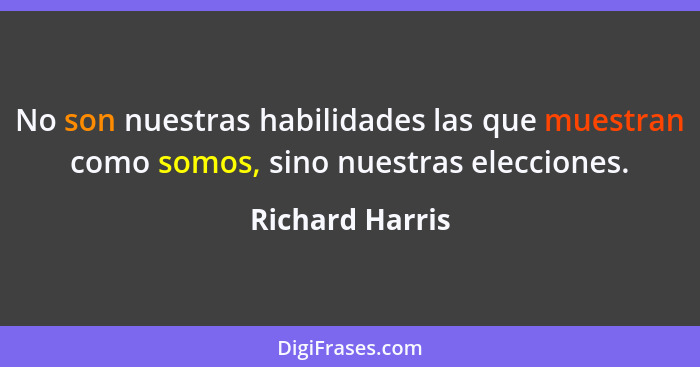 No son nuestras habilidades las que muestran como somos, sino nuestras elecciones.... - Richard Harris