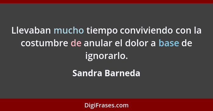 Llevaban mucho tiempo conviviendo con la costumbre de anular el dolor a base de ignorarlo.... - Sandra Barneda