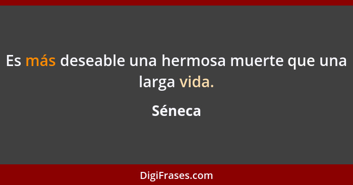 Es más deseable una hermosa muerte que una larga vida.... - Séneca