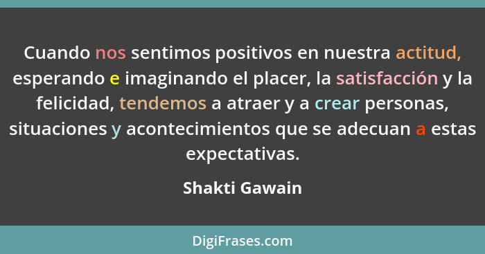 Cuando nos sentimos positivos en nuestra actitud, esperando e imaginando el placer, la satisfacción y la felicidad, tendemos a atraer... - Shakti Gawain