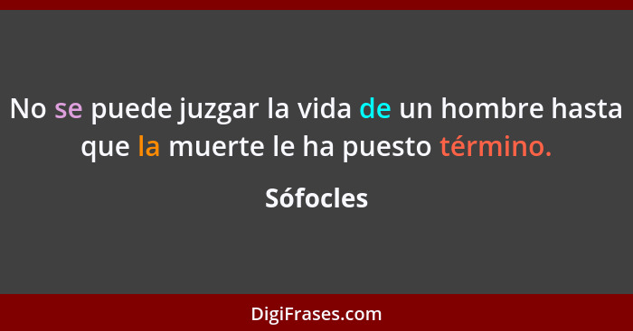 No se puede juzgar la vida de un hombre hasta que la muerte le ha puesto término.... - Sófocles