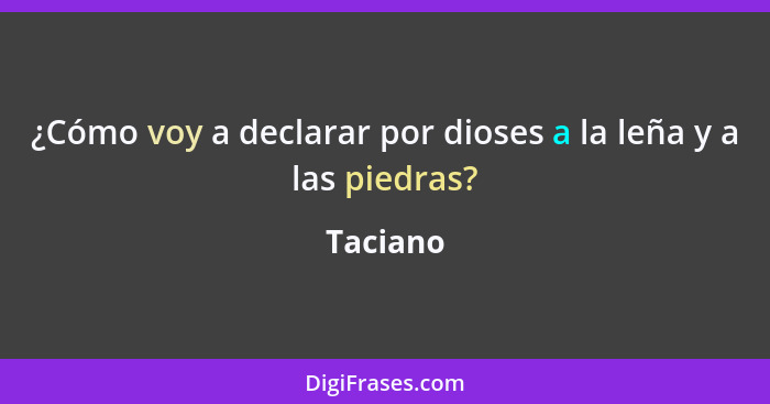 ¿Cómo voy a declarar por dioses a la leña y a las piedras?... - Taciano