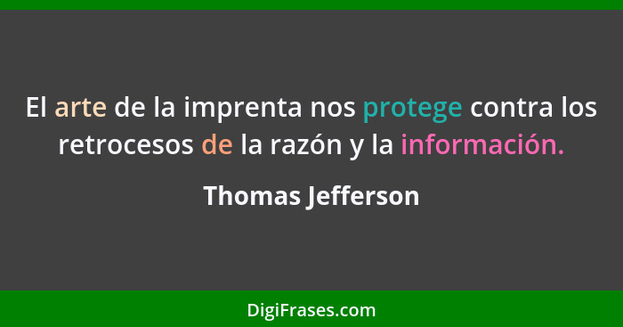 El arte de la imprenta nos protege contra los retrocesos de la razón y la información.... - Thomas Jefferson