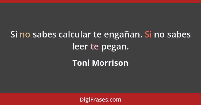 Si no sabes calcular te engañan. Si no sabes leer te pegan.... - Toni Morrison