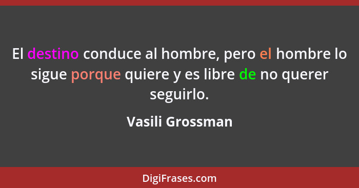 El destino conduce al hombre, pero el hombre lo sigue porque quiere y es libre de no querer seguirlo.... - Vasili Grossman