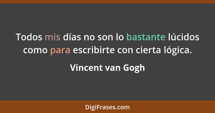 Todos mis días no son lo bastante lúcidos como para escribirte con cierta lógica.... - Vincent van Gogh