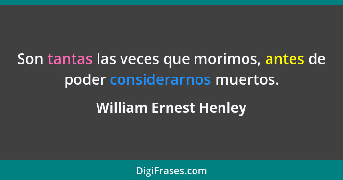 Son tantas las veces que morimos, antes de poder considerarnos muertos.... - William Ernest Henley