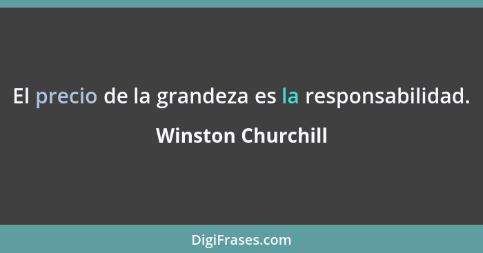 El precio de la grandeza es la responsabilidad.... - Winston Churchill