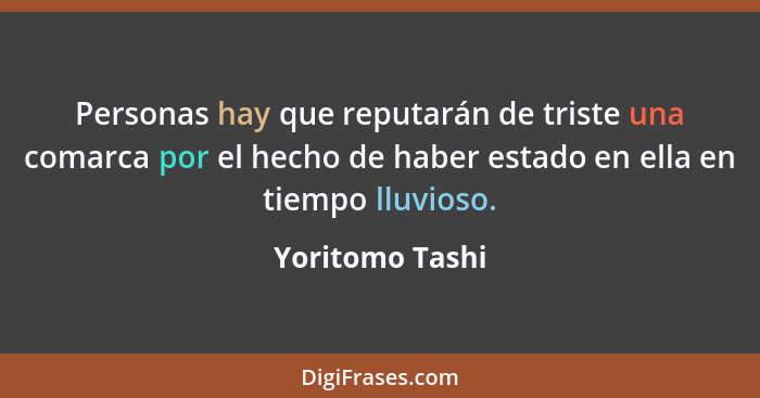 Personas hay que reputarán de triste una comarca por el hecho de haber estado en ella en tiempo lluvioso.... - Yoritomo Tashi