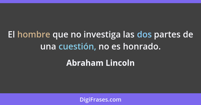 El hombre que no investiga las dos partes de una cuestión, no es honrado.... - Abraham Lincoln