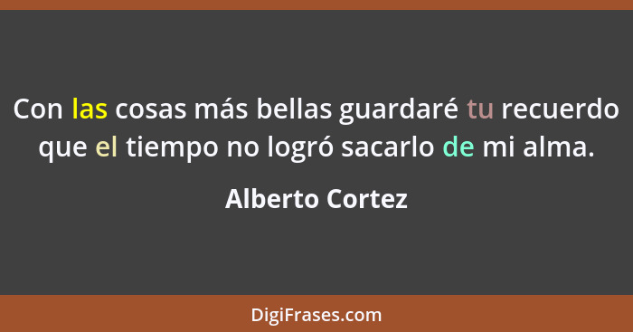 Con las cosas más bellas guardaré tu recuerdo que el tiempo no logró sacarlo de mi alma.... - Alberto Cortez