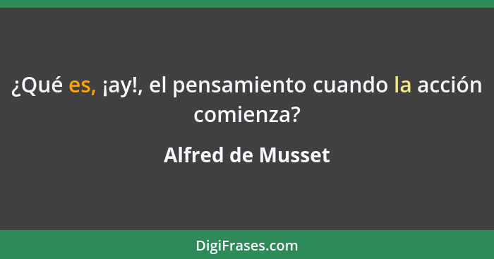 ¿Qué es, ¡ay!, el pensamiento cuando la acción comienza?... - Alfred de Musset