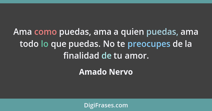 Ama como puedas, ama a quien puedas, ama todo lo que puedas. No te preocupes de la finalidad de tu amor.... - Amado Nervo