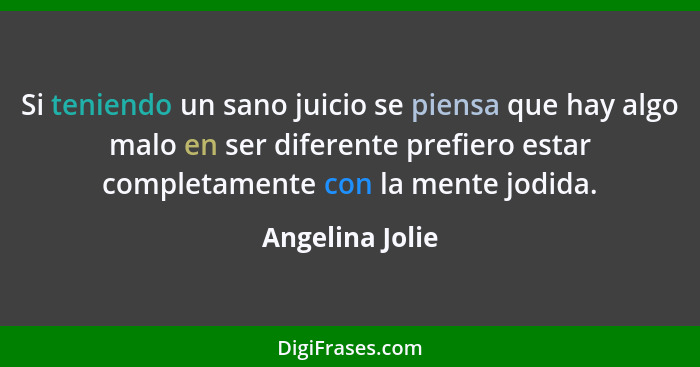 Si teniendo un sano juicio se piensa que hay algo malo en ser diferente prefiero estar completamente con la mente jodida.... - Angelina Jolie