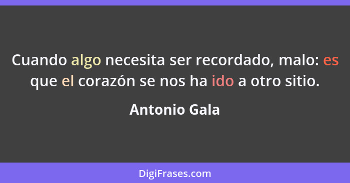 Cuando algo necesita ser recordado, malo: es que el corazón se nos ha ido a otro sitio.... - Antonio Gala