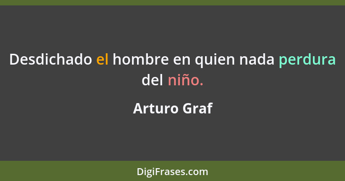 Desdichado el hombre en quien nada perdura del niño.... - Arturo Graf