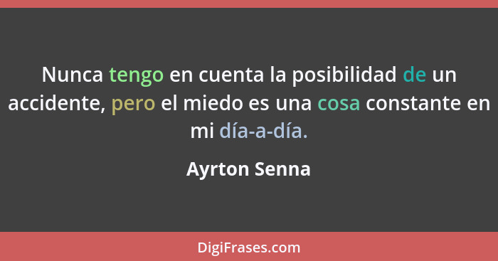 Nunca tengo en cuenta la posibilidad de un accidente, pero el miedo es una cosa constante en mi día-a-día.... - Ayrton Senna