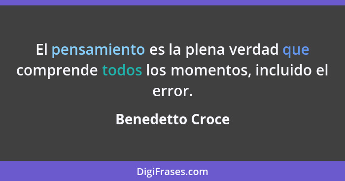 El pensamiento es la plena verdad que comprende todos los momentos, incluido el error.... - Benedetto Croce