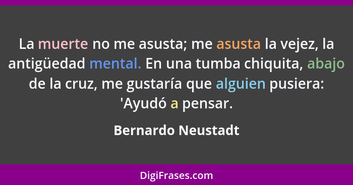 La muerte no me asusta; me asusta la vejez, la antigüedad mental. En una tumba chiquita, abajo de la cruz, me gustaría que alguien... - Bernardo Neustadt