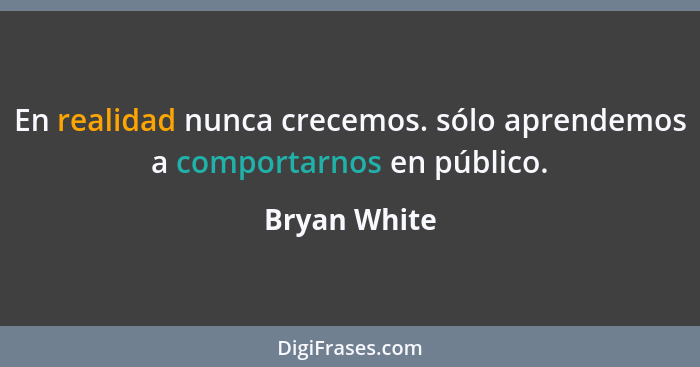 En realidad nunca crecemos. sólo aprendemos a comportarnos en público.... - Bryan White