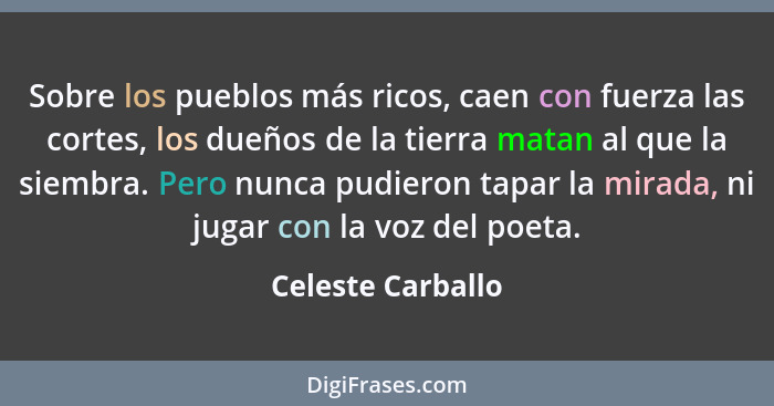 Sobre los pueblos más ricos, caen con fuerza las cortes, los dueños de la tierra matan al que la siembra. Pero nunca pudieron tapar... - Celeste Carballo