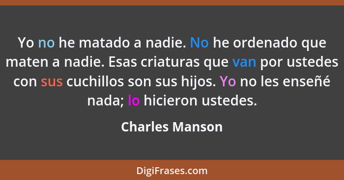 Yo no he matado a nadie. No he ordenado que maten a nadie. Esas criaturas que van por ustedes con sus cuchillos son sus hijos. Yo no... - Charles Manson