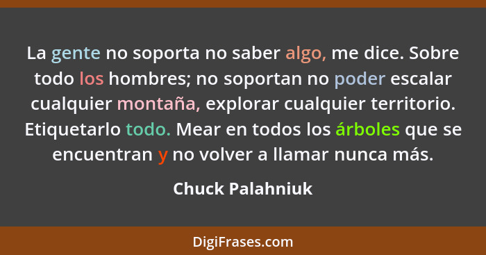 La gente no soporta no saber algo, me dice. Sobre todo los hombres; no soportan no poder escalar cualquier montaña, explorar cualqui... - Chuck Palahniuk