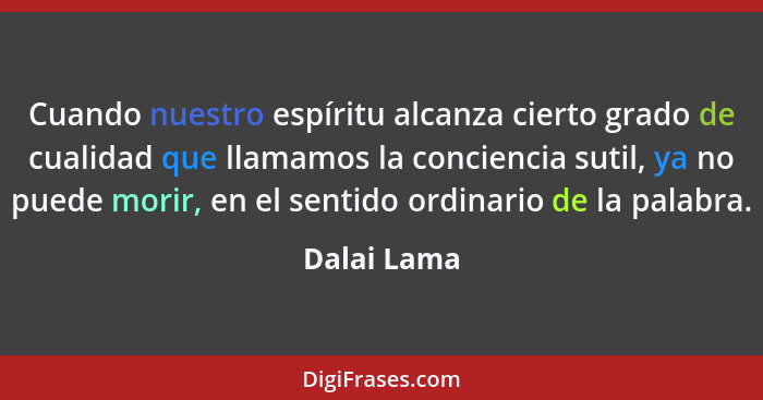 Cuando nuestro espíritu alcanza cierto grado de cualidad que llamamos la conciencia sutil, ya no puede morir, en el sentido ordinario de... - Dalai Lama